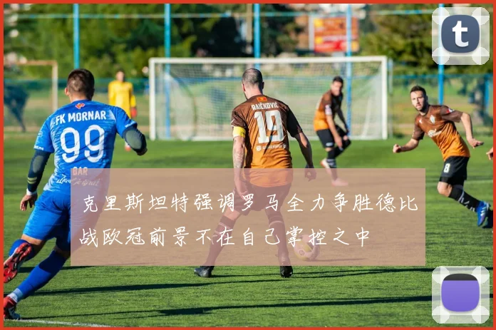 克里斯坦特强调罗马全力争胜德比战欧冠前景不在自己掌控之中