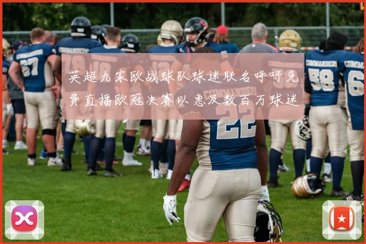 英超九家欧战球队球迷联名呼吁免费直播欧冠决赛以惠及数百万球迷