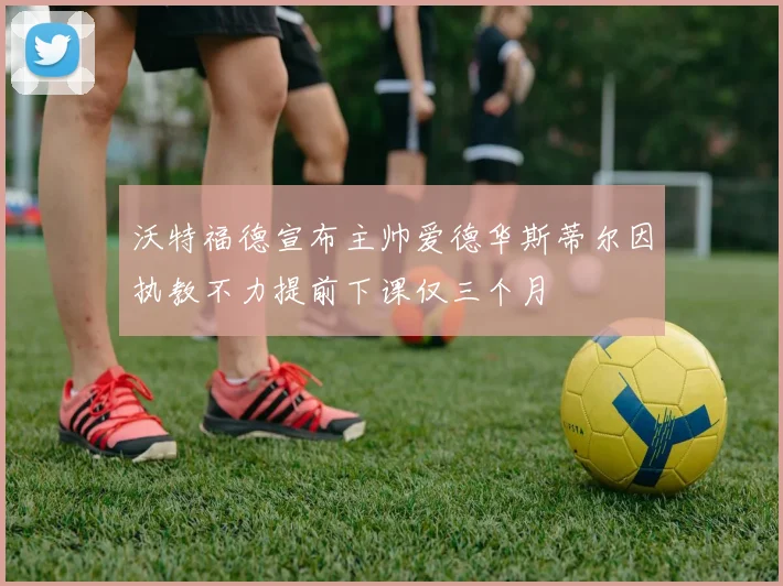 沃特福德宣布主帅爱德华斯蒂尔因执教不力提前下课仅三个月