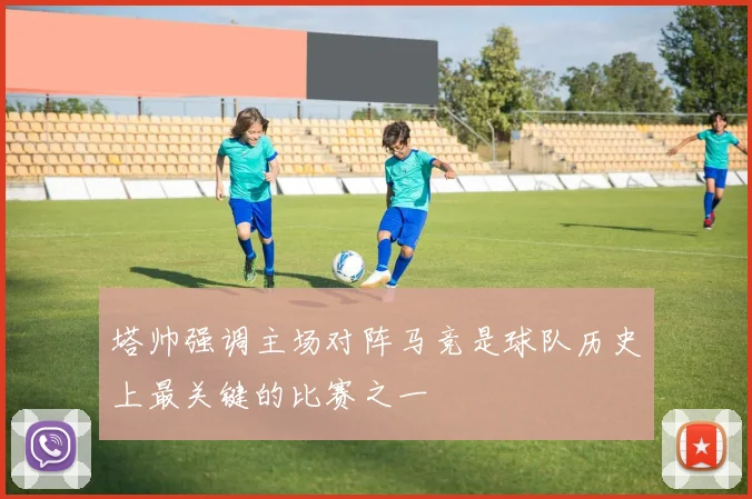 塔帅强调主场对阵马竞是球队历史上最关键的比赛之一