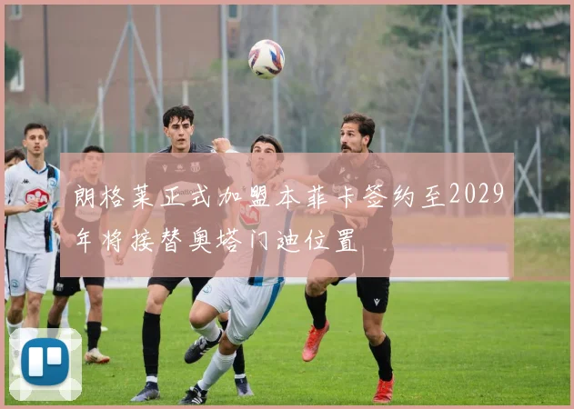 朗格莱正式加盟本菲卡签约至2029年将接替奥塔门迪位置
