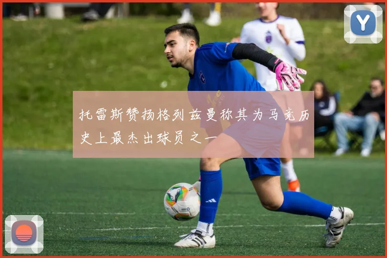 托雷斯赞扬格列兹曼称其为马竞历史上最杰出球员之一