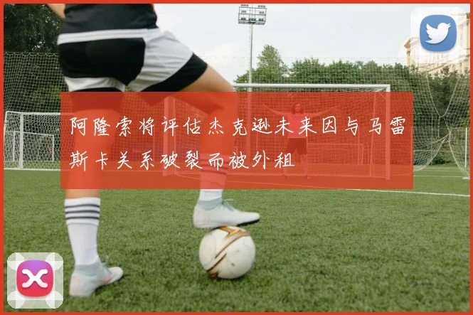 阿隆索将评估杰克逊未来因与马雷斯卡关系破裂而被外租