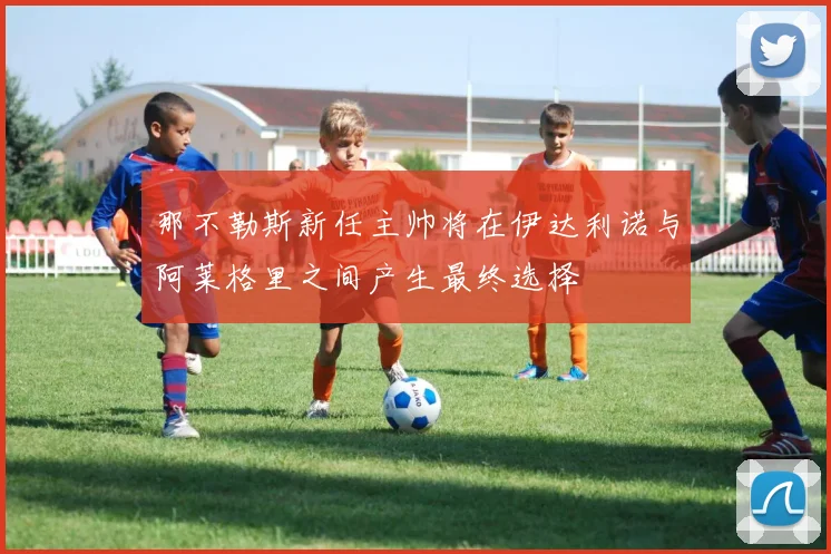 那不勒斯新任主帅将在伊达利诺与阿莱格里之间产生最终选择