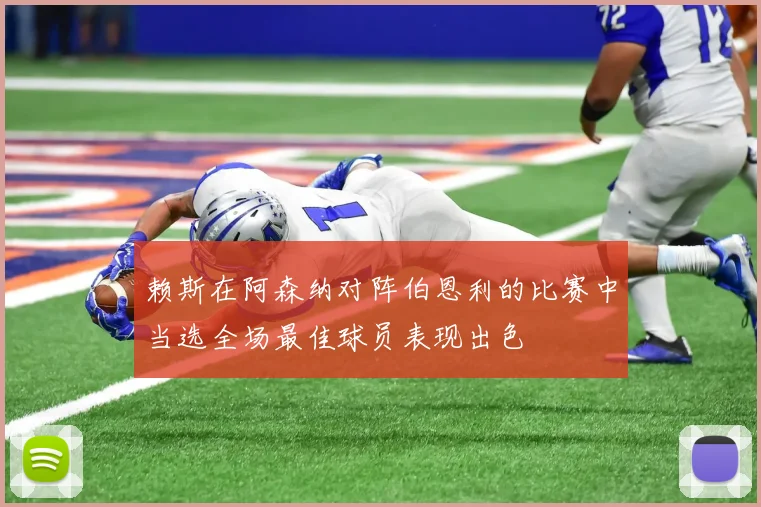 赖斯在阿森纳对阵伯恩利的比赛中当选全场最佳球员表现出色